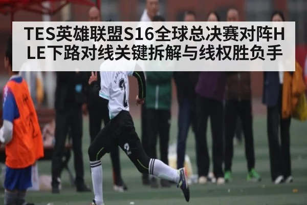 TES英雄联盟S16全球总决赛对阵HLE下路对线关键拆解与线权胜负手