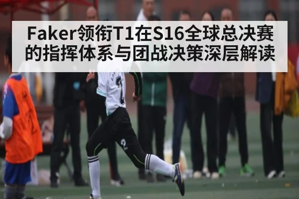 Faker领衔T1在S16全球总决赛的指挥体系与团战决策深层解读