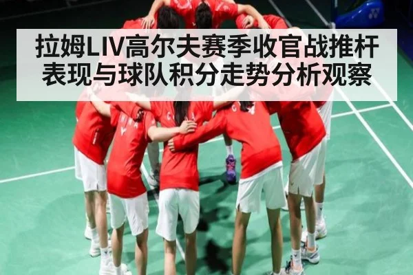 拉姆LIV高尔夫赛季收官战推杆表现与球队积分走势分析观察